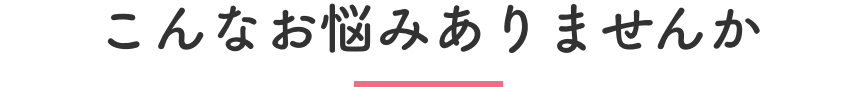 こんなお悩みありませんか