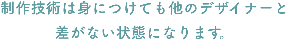 制作技術は身につけても他のデザイナーと差がない制状態になります。